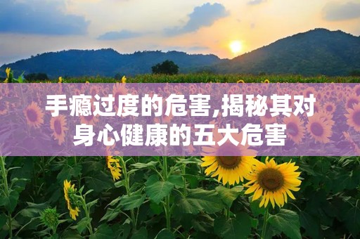 手瘾过度的危害,揭秘其对身心健康的五大危害