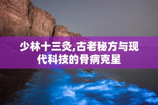 少林十三灸,古老秘方与现代科技的骨病克星