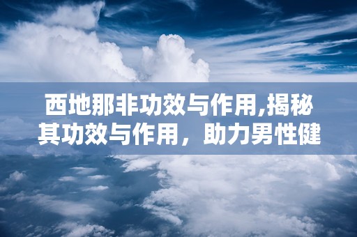 西地那非功效与作用,揭秘其功效与作用，助力男性健康生活