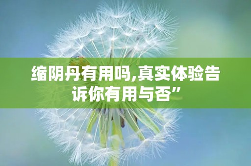 缩阴丹有用吗,真实体验告诉你有用与否”