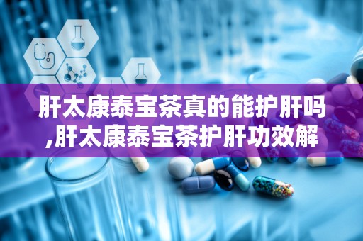 肝太康泰宝茶真的能护肝吗,肝太康泰宝茶护肝功效解析与适宜人群