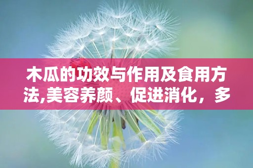 木瓜的功效与作用及食用方法,美容养颜、促进消化，多重功效的天然水果