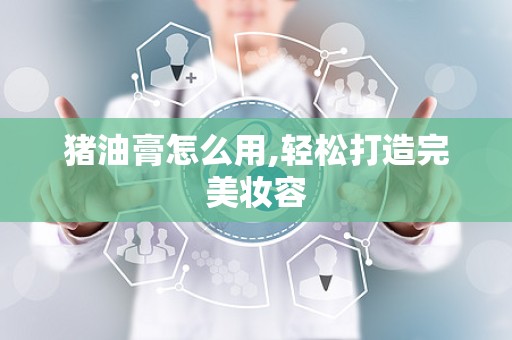 猪油膏怎么用,轻松打造完美妆容