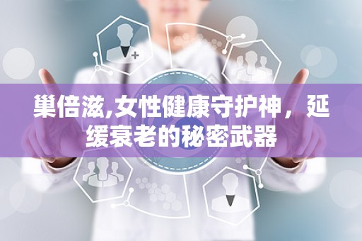 巢倍滋,女性健康守护神，延缓衰老的秘密武器