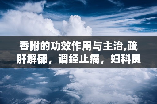 香附的功效作用与主治,疏肝解郁，调经止痛，妇科良药