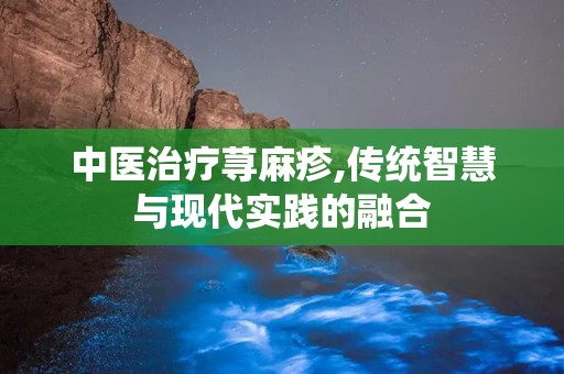 中医治疗荨麻疹,传统智慧与现代实践的融合