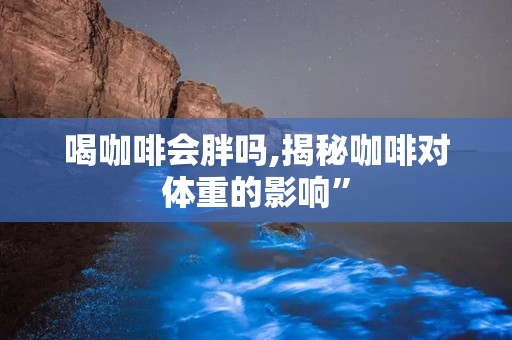 喝咖啡会胖吗,揭秘咖啡对体重的影响”