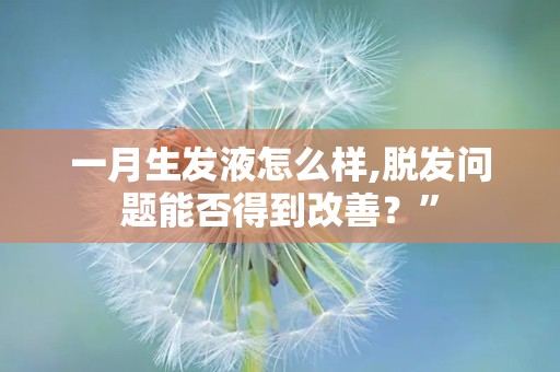 一月生发液怎么样,脱发问题能否得到改善？”