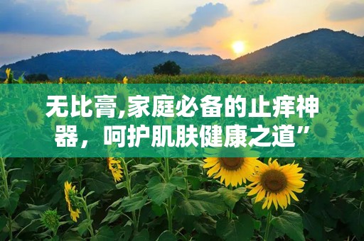 无比膏,家庭必备的止痒神器，呵护肌肤健康之道”