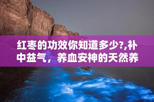 红枣的功效你知道多少?,补中益气，养血安神的天然养生佳品