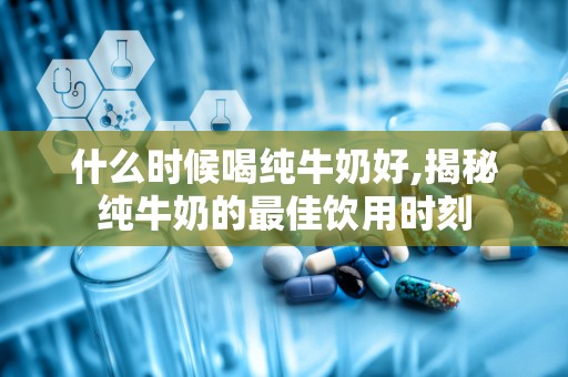 什么时候喝纯牛奶好,揭秘纯牛奶的最佳饮用时刻