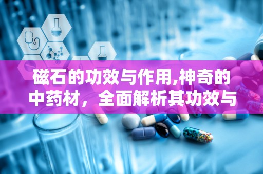 磁石的功效与作用,神奇的中药材，全面解析其功效与作用
