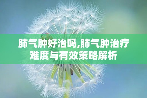 肺气肿好治吗,肺气肿治疗难度与有效策略解析