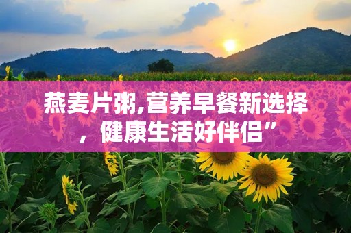 燕麦片粥,营养早餐新选择，健康生活好伴侣”