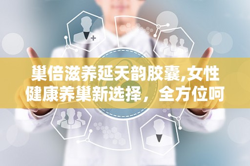 巢倍滋养延天韵胶囊,女性健康养巢新选择，全方位呵护女性健康与美丽”