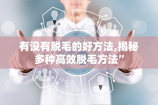 有没有脱毛的好方法,揭秘多种高效脱毛方法”