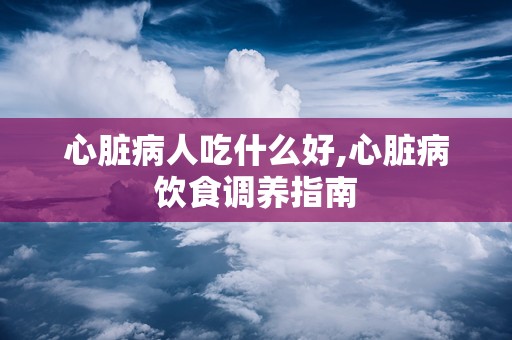 心脏病人吃什么好,心脏病饮食调养指南