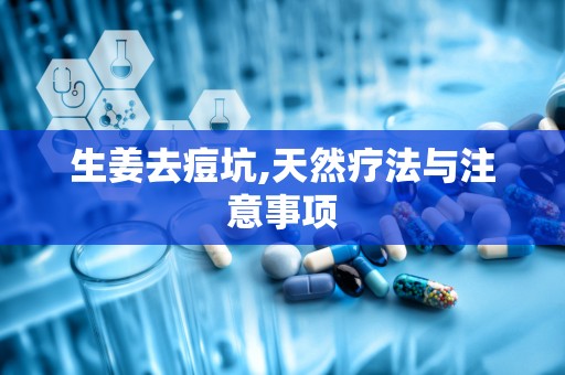 生姜去痘坑,天然疗法与注意事项