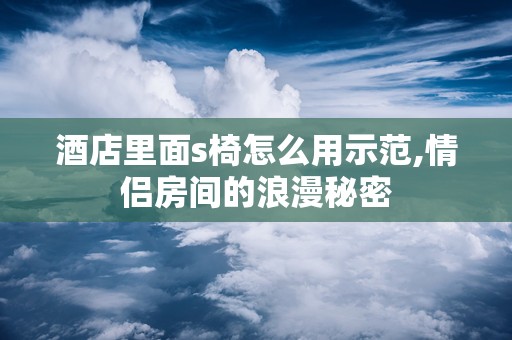 酒店里面s椅怎么用示范,情侣房间的浪漫秘密