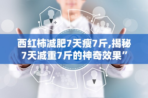 西红柿减肥7天瘦7斤,揭秘7天减重7斤的神奇效果”