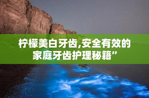 柠檬美白牙齿,安全有效的家庭牙齿护理秘籍”