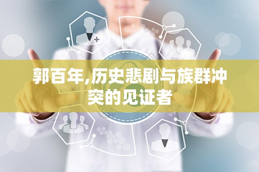郭百年,历史悲剧与族群冲突的见证者