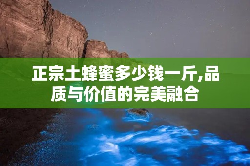 正宗土蜂蜜多少钱一斤,品质与价值的完美融合