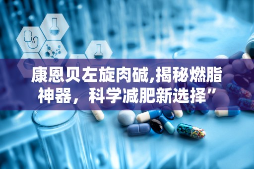 康恩贝左旋肉碱,揭秘燃脂神器，科学减肥新选择”