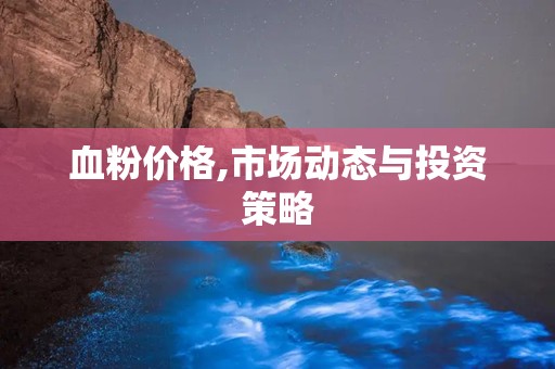 血粉价格,市场动态与投资策略