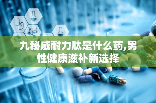 九秘威耐力肽是什么药,男性健康滋补新选择
