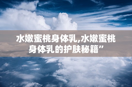 水嫩蜜桃身体乳,水嫩蜜桃身体乳的护肤秘籍”