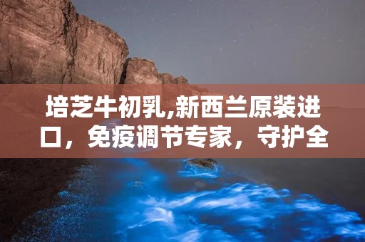 培芝牛初乳,新西兰原装进口，免疫调节专家，守护全家健康”