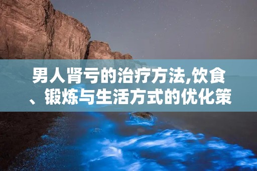 男人肾亏的治疗方法,饮食、锻炼与生活方式的优化策略”