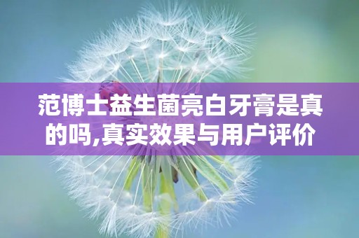范博士益生菌亮白牙膏是真的吗,真实效果与用户评价解析”
