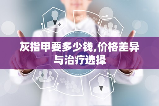 灰指甲要多少钱,价格差异与治疗选择