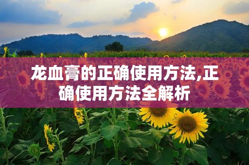 龙血膏的正确使用方法,正确使用方法全解析