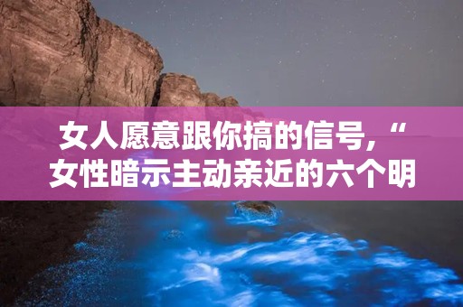 女人愿意跟你搞的信号,“女性暗示主动亲近的六个明显信号揭秘”