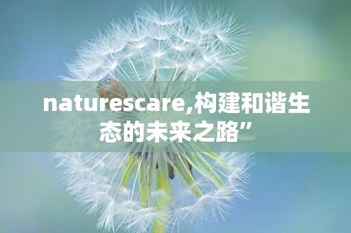 naturescare,构建和谐生态的未来之路”