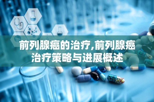 前列腺癌的治疗,前列腺癌治疗策略与进展概述