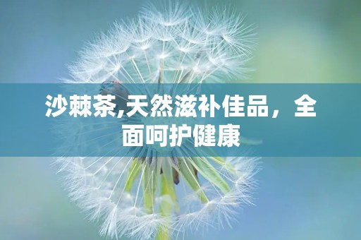 沙棘茶,天然滋补佳品，全面呵护健康