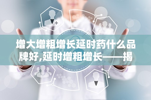 增大增粗增长延时药什么品牌好,延时增粗增长——揭秘热门延时药品牌推荐