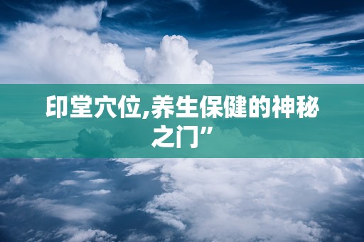 印堂穴位,养生保健的神秘之门”