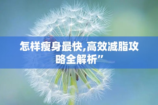 怎样瘦身最快,高效减脂攻略全解析”
