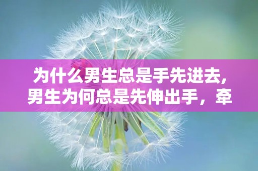 为什么男生总是手先进去,男生为何总是先伸出手，牵手背后的心理奥秘”
