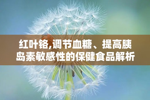 红叶铬,调节血糖、提高胰岛素敏感性的保健食品解析
