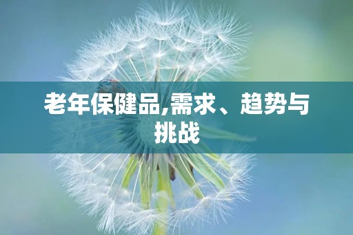 老年保健品,需求、趋势与挑战