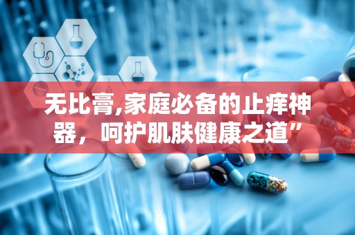 无比膏,家庭必备的止痒神器，呵护肌肤健康之道”