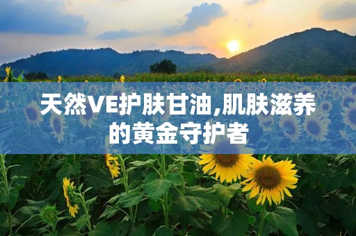 天然VE护肤甘油,肌肤滋养的黄金守护者