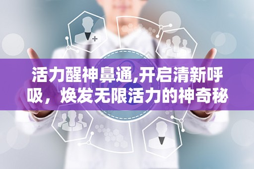 活力醒神鼻通,开启清新呼吸，焕发无限活力的神奇秘方