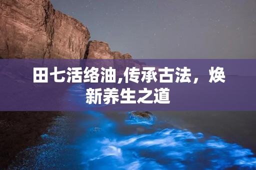 田七活络油,传承古法，焕新养生之道